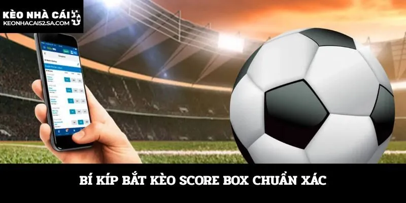 Bí kíp bắt kèo Score Box chuẩn xác