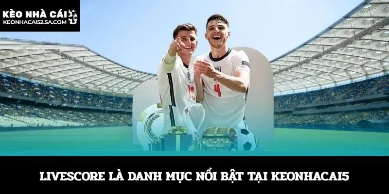 Livescore là danh mục nổi bật tại Keonhacai5